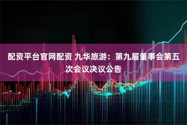 配资平台官网配资 九华旅游：第九届董事会第五次会议决议公告