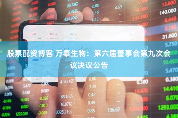 股票配资博客 万泰生物：第六届董事会第九次会议决议公告