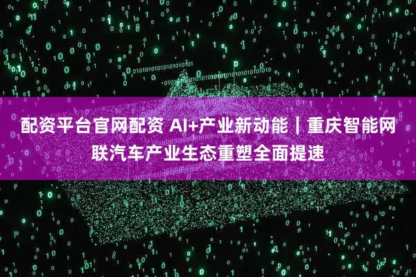 配资平台官网配资 AI+产业新动能｜重庆智能网联汽车产业生态重塑全面提速