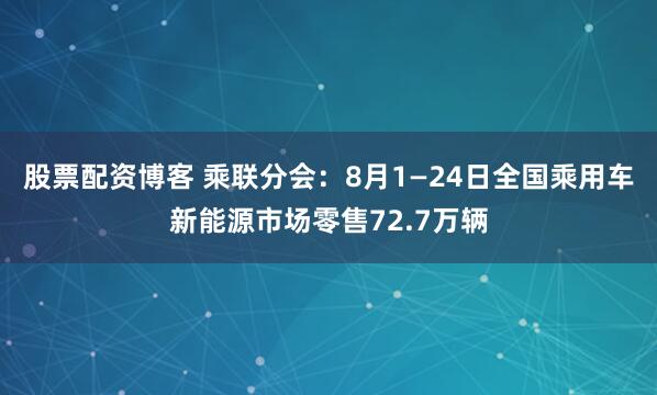 股票配资博客 乘联分会：8月1—24日全国乘用车新能源市场零售72.7万辆