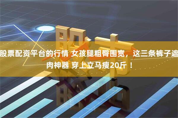股票配资平台的行情 女孩腿粗臀围宽，这三条裤子遮肉神器 穿上立马瘦20斤 ！