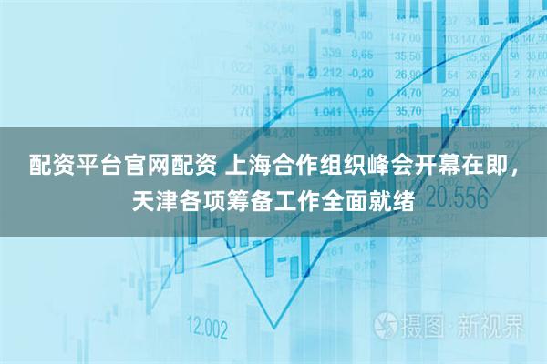 配资平台官网配资 上海合作组织峰会开幕在即，天津各项筹备工作全面就绪