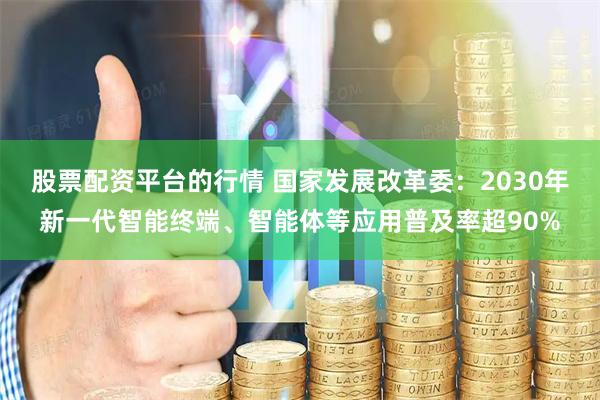 股票配资平台的行情 国家发展改革委：2030年新一代智能终端、智能体等应用普及率超90%