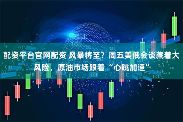 配资平台官网配资 风暴将至？周五美俄会谈藏着大风险，原油市场跟着 “心跳加速”