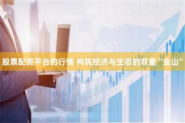 股票配资平台的行情 构筑经济与生态的双重“金山”