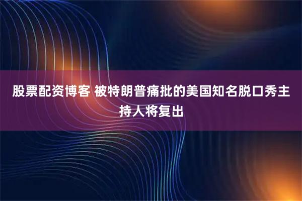 股票配资博客 被特朗普痛批的美国知名脱口秀主持人将复出