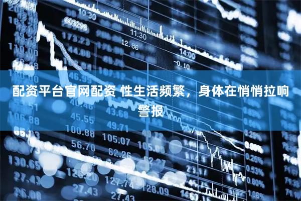 配资平台官网配资 性生活频繁，身体在悄悄拉响警报