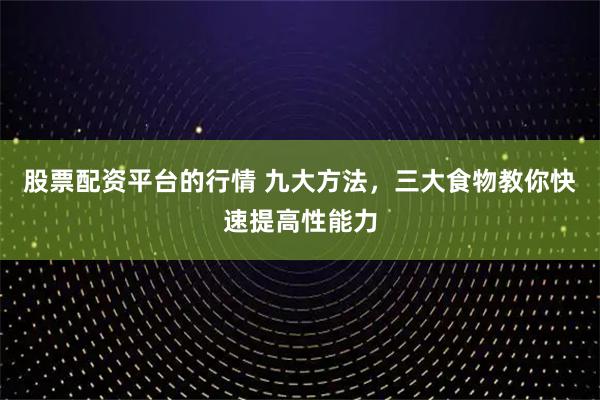 股票配资平台的行情 九大方法，三大食物教你快速提高性能力