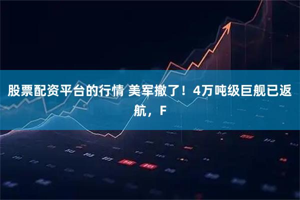 股票配资平台的行情 美军撤了！4万吨级巨舰已返航，F