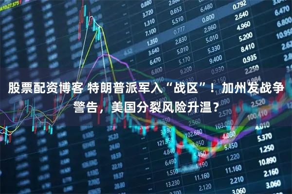 股票配资博客 特朗普派军入“战区”！加州发战争警告，美国分裂风险升温？