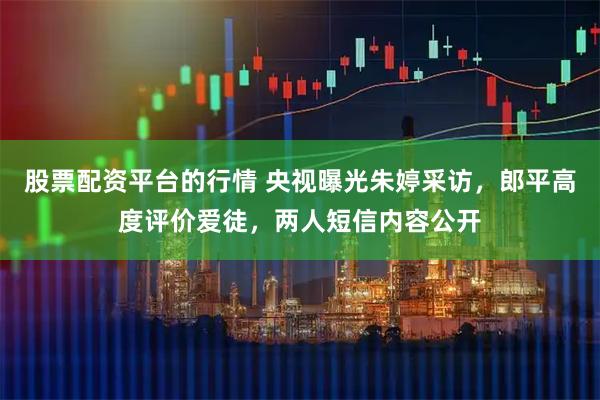 股票配资平台的行情 央视曝光朱婷采访，郎平高度评价爱徒，两人短信内容公开
