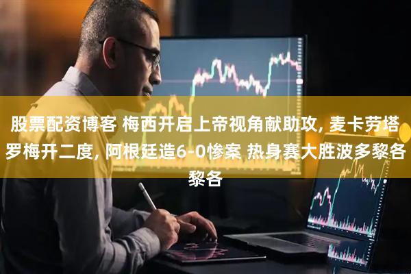 股票配资博客 梅西开启上帝视角献助攻, 麦卡劳塔罗梅开二度, 阿根廷造6-0惨案 热身赛大胜波多黎各