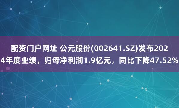 配资门户网址 公元股份(002641.SZ)发布2024年度业绩，归母净利润1.9亿元，同比下降47.52%