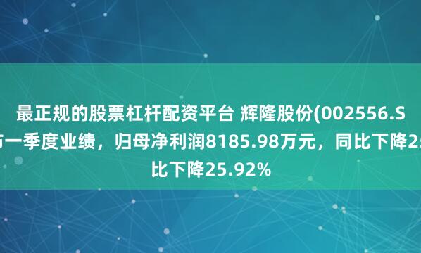 最正规的股票杠杆配资平台 辉隆股份(002556.SZ)发布一季度业绩，归母净利润8185.98万元，同比下降25.92%