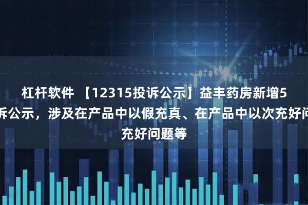 杠杆软件 【12315投诉公示】益丰药房新增5件投诉公示，涉及在产品中以假充真、在产品中以次充好问题等