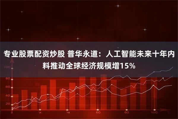 专业股票配资炒股 普华永道：人工智能未来十年内料推动全球经济规模增15%