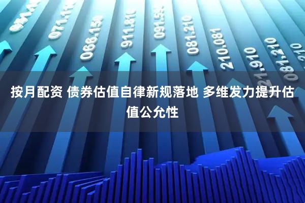 按月配资 债券估值自律新规落地 多维发力提升估值公允性