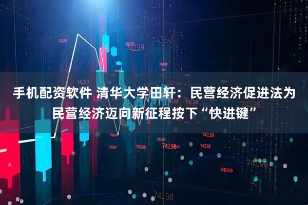 手机配资软件 清华大学田轩：民营经济促进法为民营经济迈向新征程按下“快进键”