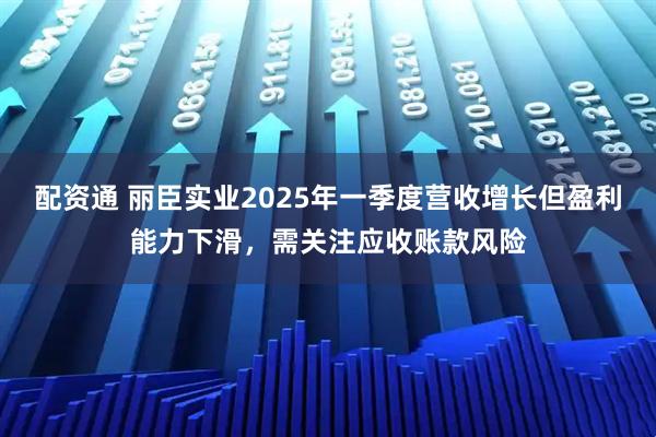 配资通 丽臣实业2025年一季度营收增长但盈利能力下滑，需关注应收账款风险