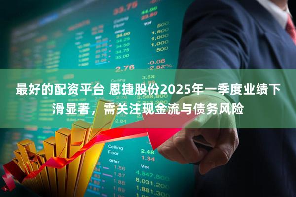 最好的配资平台 恩捷股份2025年一季度业绩下滑显著，需关注现金流与债务风险