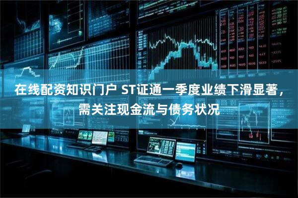 在线配资知识门户 ST证通一季度业绩下滑显著，需关注现金流与债务状况