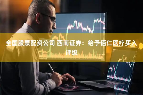 全国股票配资公司 西南证券：给予佰仁医疗买入评级