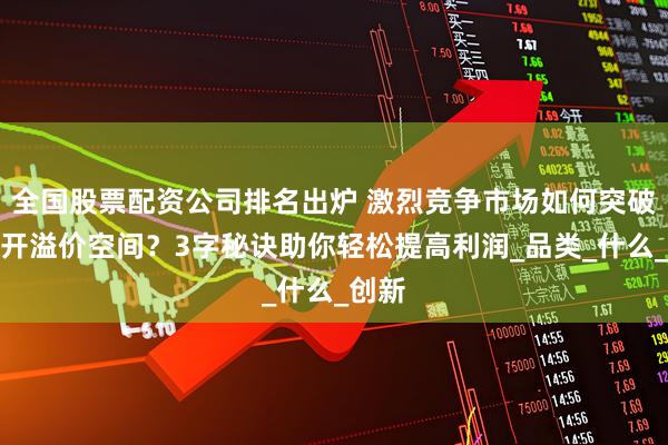 全国股票配资公司排名出炉 激烈竞争市场如何突破，打开溢价空间？3字秘诀助你轻松提高利润_品类_什么_创新