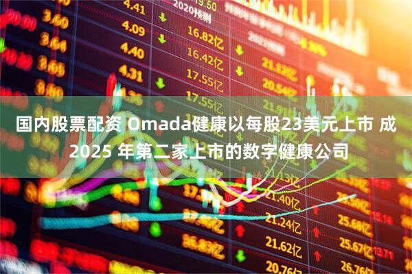 国内股票配资 Omada健康以每股23美元上市 成 2025 年第二家上市的数字健康公司