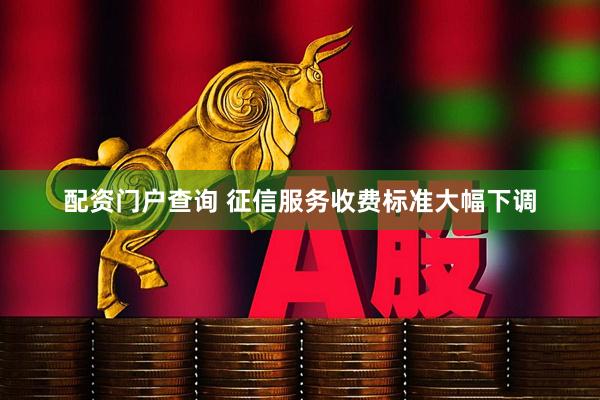 配资门户查询 征信服务收费标准大幅下调