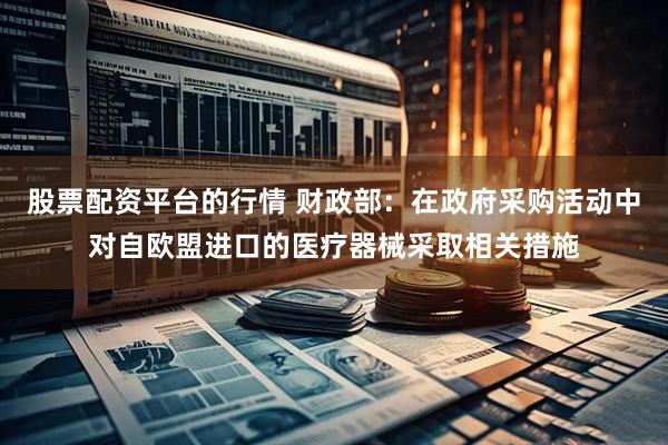 股票配资平台的行情 财政部：在政府采购活动中对自欧盟进口的医疗器械采取相关措施