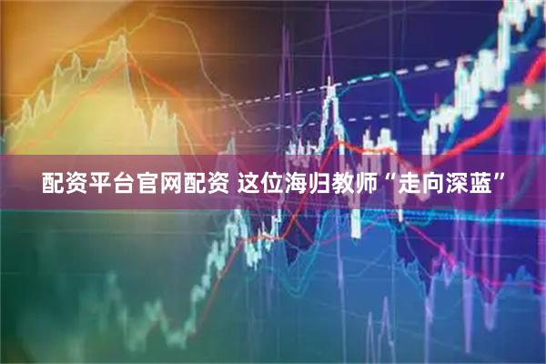 配资平台官网配资 这位海归教师“走向深蓝”