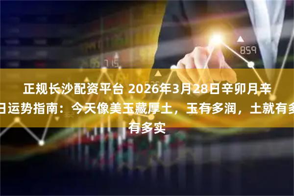 正规长沙配资平台 2026年3月28日辛卯月辛丑日运势指南：今天像美玉藏厚土，玉有多润，土就有多实