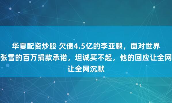 华夏配资炒股 欠债4.5亿的李亚鹏，面对世界冠军张雪的百万捐款承诺，坦诚买不起，他的回应让全网沉默