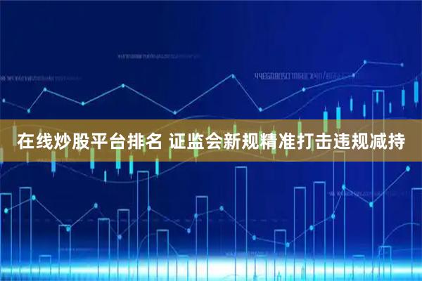 在线炒股平台排名 证监会新规精准打击违规减持