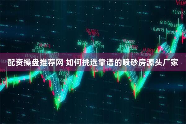 配资操盘推荐网 如何挑选靠谱的喷砂房源头厂家