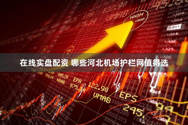 在线实盘配资 哪些河北机场护栏网值得选