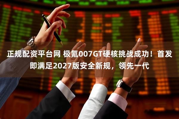 正规配资平台网 极氪007GT硬核挑战成功！首发即满足2027版安全新规，领先一代