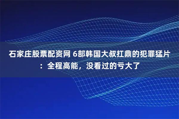 石家庄股票配资网 6部韩国大叔扛鼎的犯罪猛片：全程高能，没看过的亏大了