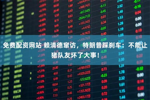 免费配资网站 赖清德窜访，特朗普踩刹车：不能让猪队友坏了大事！
