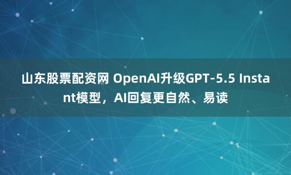 山东股票配资网 OpenAI升级GPT-5.5 Instant模型，AI回复更自然、易读