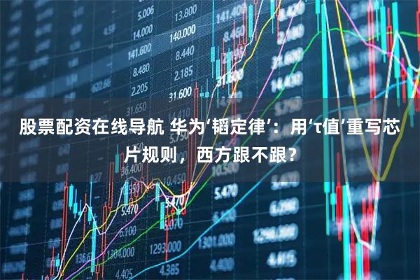 股票配资在线导航 华为‘韬定律’：用‘τ值’重写芯片规则，西方跟不跟？