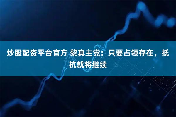 炒股配资平台官方 黎真主党：只要占领存在，抵抗就将继续