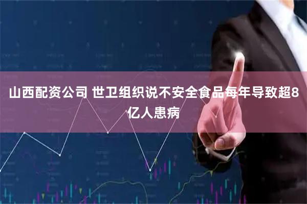 山西配资公司 世卫组织说不安全食品每年导致超8亿人患病