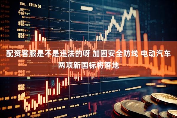 配资客服是不是违法的呀 加固安全防线 电动汽车两项新国标将落地