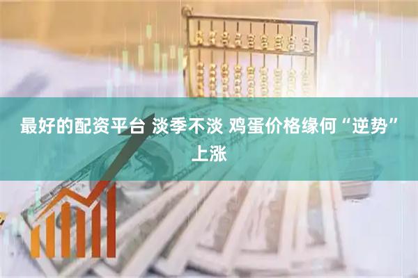 最好的配资平台 淡季不淡 鸡蛋价格缘何“逆势”上涨