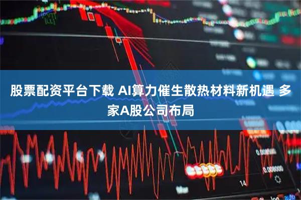 股票配资平台下载 AI算力催生散热材料新机遇 多家A股公司布局