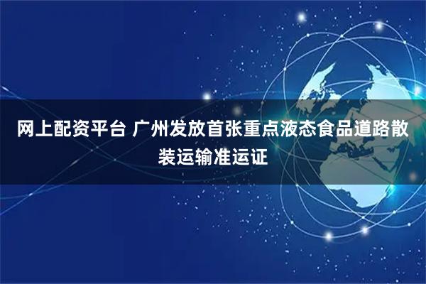 网上配资平台 广州发放首张重点液态食品道路散装运输准运证