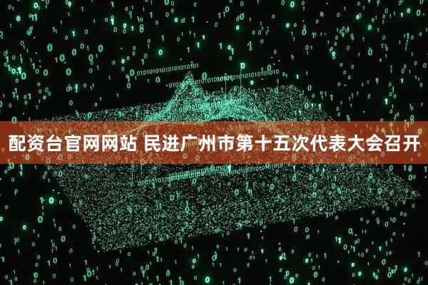 配资台官网网站 民进广州市第十五次代表大会召开
