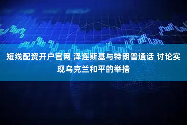 短线配资开户官网 泽连斯基与特朗普通话 讨论实现乌克兰和平的举措
