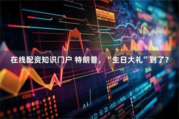 在线配资知识门户 特朗普，“生日大礼”到了？